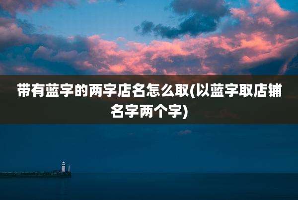 带有蓝字的两字店名怎么取(以蓝字取店铺名字两个字)