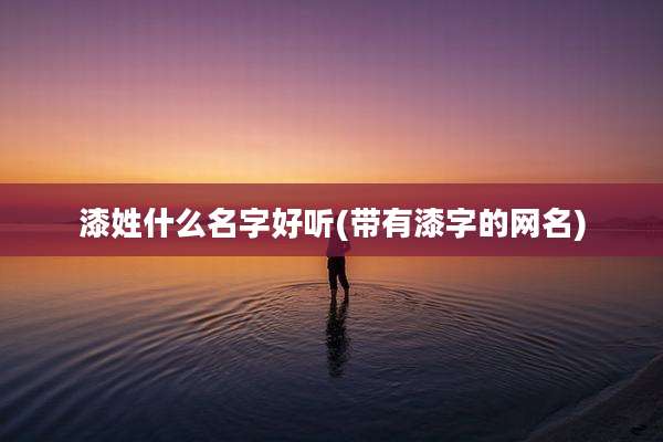 漆姓什么名字好听(带有漆字的网名)