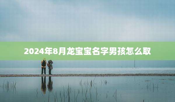 2024年8月龙宝宝名字男孩怎么取
