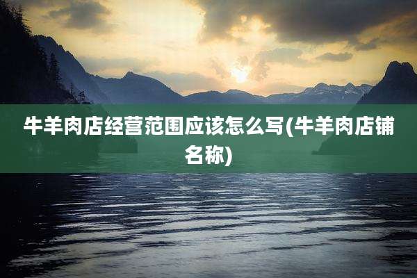 牛羊肉店经营范围应该怎么写(牛羊肉店铺名称)
