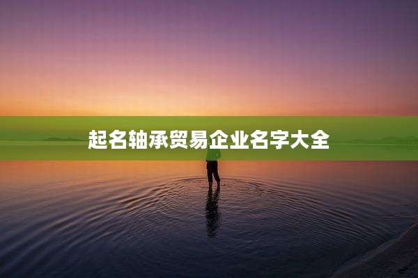 起名轴承贸易企业名字大全