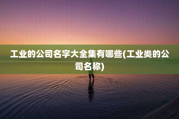 工业的公司名字大全集有哪些(工业类的公司名称)
