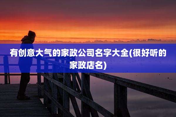 有创意大气的家政公司名字大全(很好听的家政店名)