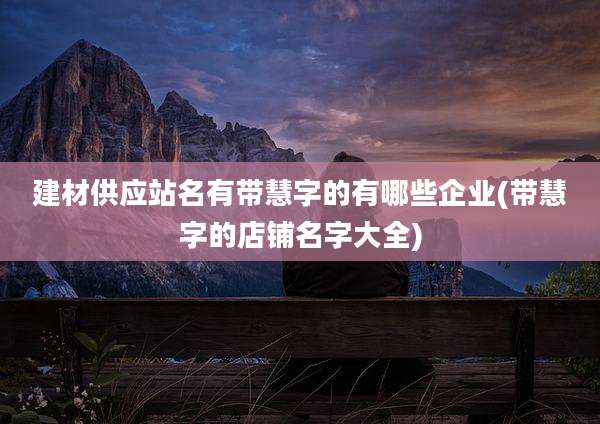 建材供应站名有带慧字的有哪些企业(带慧字的店铺名字大全)
