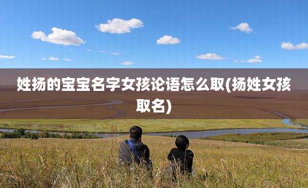 姓扬的宝宝名字女孩论语怎么取(扬姓女孩取名)