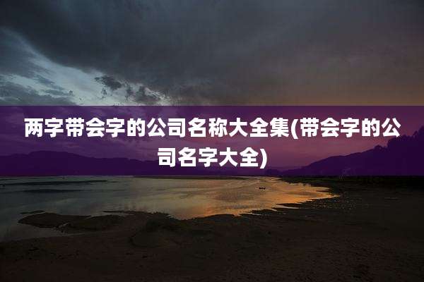 两字带会字的公司名称大全集(带会字的公司名字大全)