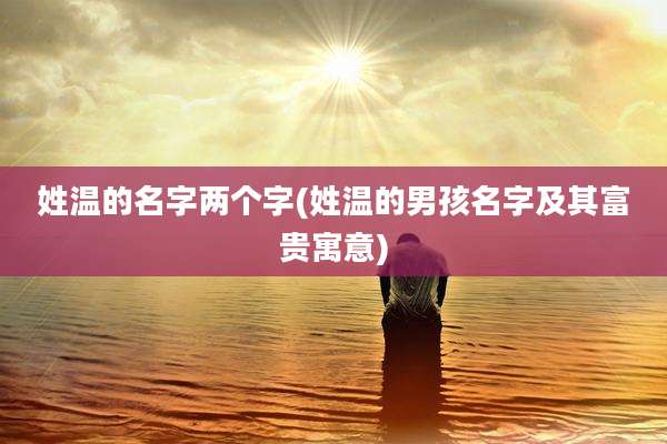 姓温的名字两个字(姓温的男孩名字及其富贵寓意)