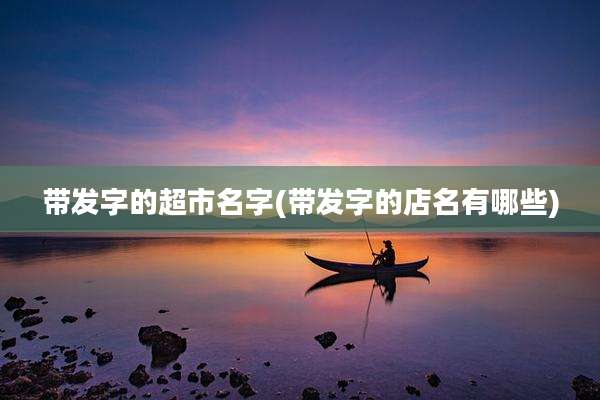 带发字的超市名字(带发字的店名有哪些)