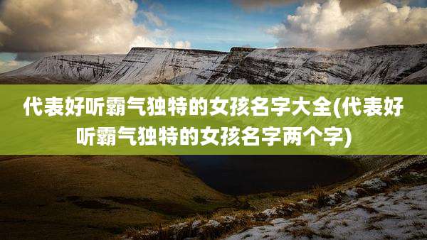 代表好听霸气独特的女孩名字大全(代表好听霸气独特的女孩名字两个字)