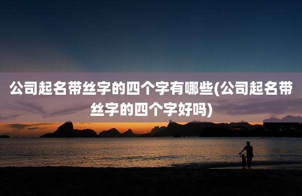 公司起名带丝字的四个字有哪些(公司起名带丝字的四个字好吗)