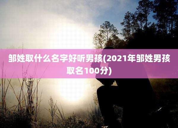邹姓取什么名字好听男孩(2021年邹姓男孩取名100分)