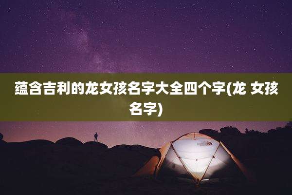 蕴含吉利的龙女孩名字大全四个字(龙 女孩名字)