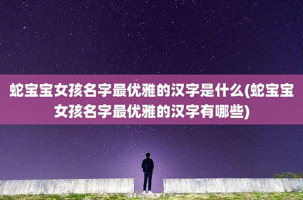 蛇宝宝女孩名字最优雅的汉字是什么(蛇宝宝女孩名字最优雅的汉字有哪些)