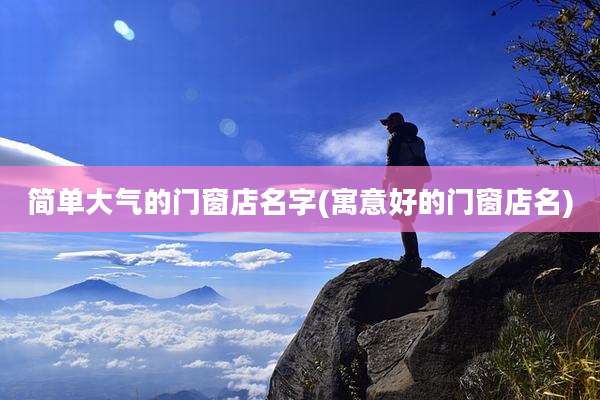 简单大气的门窗店名字(寓意好的门窗店名)