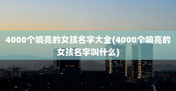 4000个响亮的女孩名字大全(4000个响亮的女孩名字叫什么)
