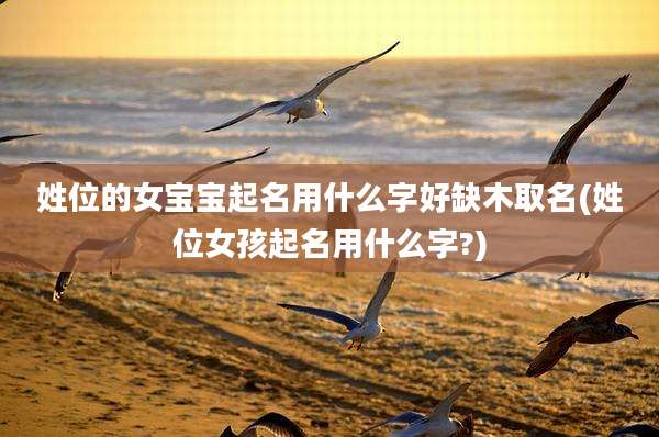 姓位的女宝宝起名用什么字好缺木取名(姓位女孩起名用什么字?)
