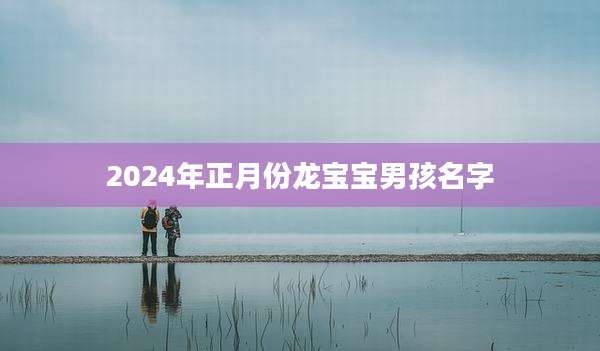 2024年正月份龙宝宝男孩名字
