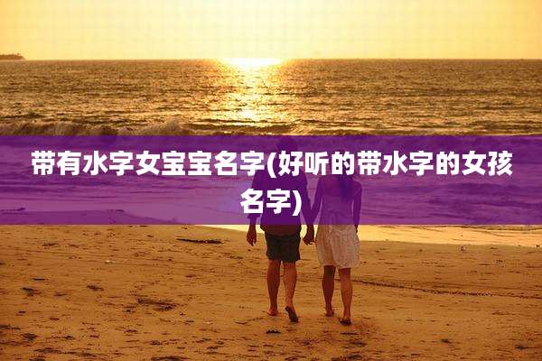 带有水字女宝宝名字(好听的带水字的女孩名字)