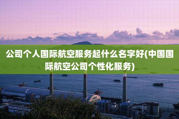 公司个人国际航空服务起什么名字好(中国国际航空公司个性化服务)