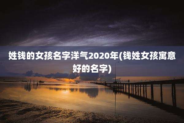 姓钱的女孩名字洋气2020年(钱姓女孩寓意好的名字)
