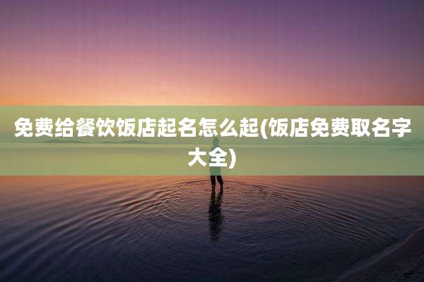 免费给餐饮饭店起名怎么起(饭店免费取名字大全)