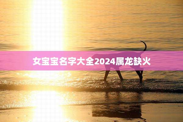 女宝宝名字大全2024属龙缺火