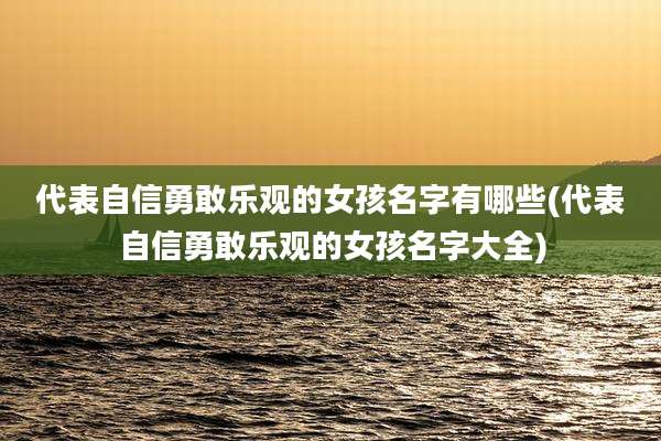 代表自信勇敢乐观的女孩名字有哪些(代表自信勇敢乐观的女孩名字大全)