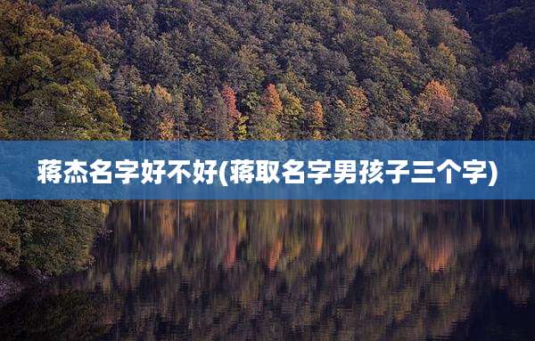 蒋杰名字好不好(蒋取名字男孩子三个字)