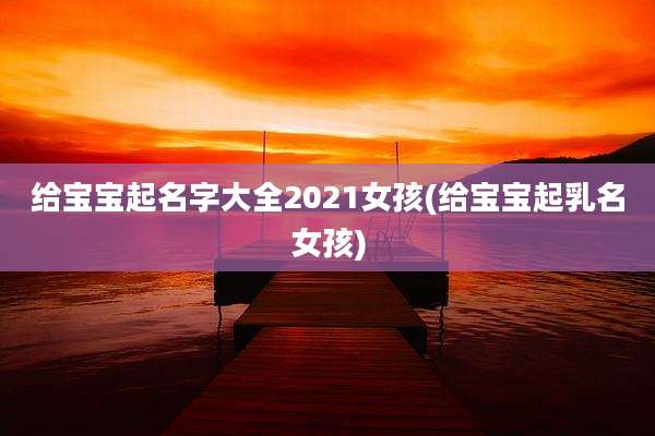 给宝宝起名字大全2021女孩(给宝宝起乳名女孩)