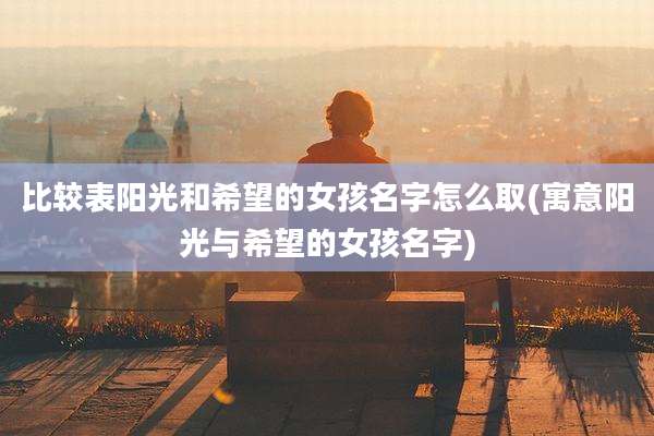 比较表阳光和希望的女孩名字怎么取(寓意阳光与希望的女孩名字)