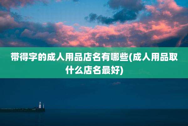 带得字的成人用品店名有哪些(成人用品取什么店名最好)