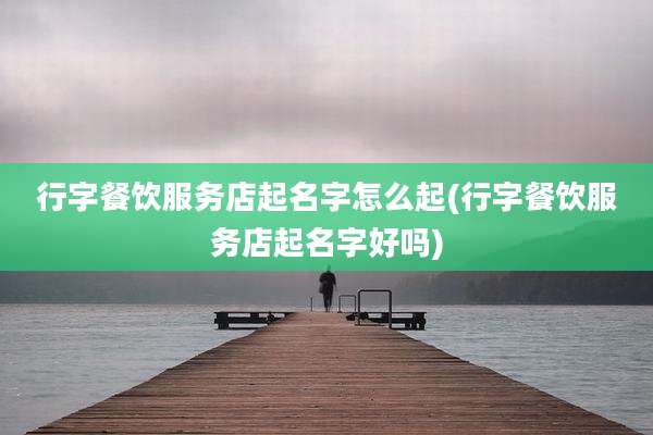 行字餐饮服务店起名字怎么起(行字餐饮服务店起名字好吗)