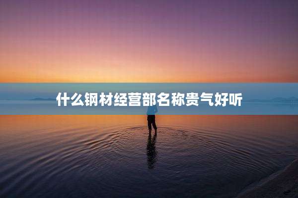 什么钢材经营部名称贵气好听