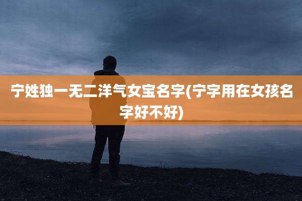 宁姓独一无二洋气女宝名字(宁字用在女孩名字好不好)
