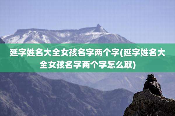 延字姓名大全女孩名字两个字(延字姓名大全女孩名字两个字怎么取)