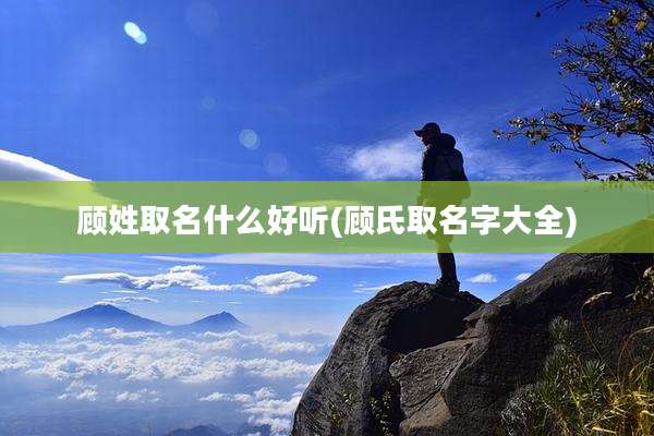 顾姓取名什么好听(顾氏取名字大全)