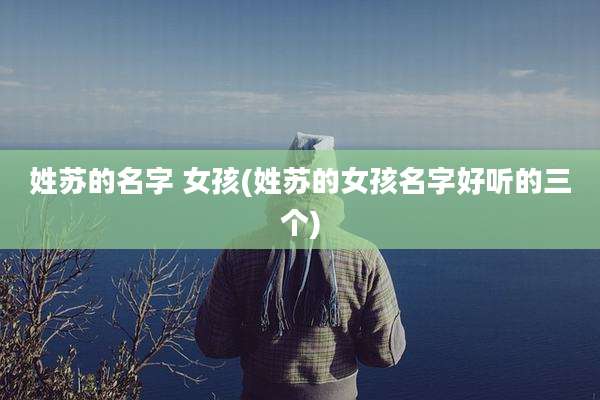 姓苏的名字 女孩(姓苏的女孩名字好听的三个)