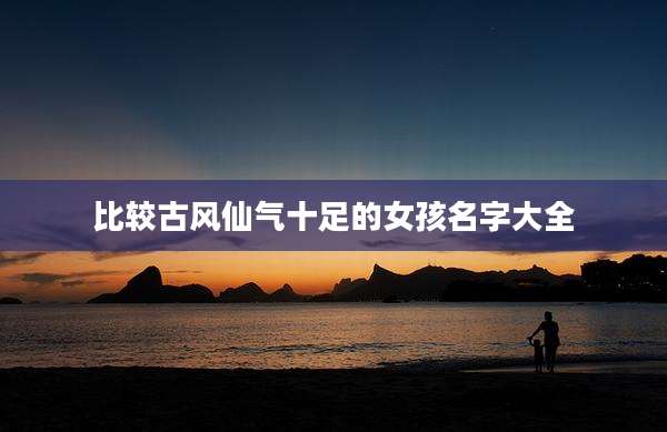 比较古风仙气十足的女孩名字大全