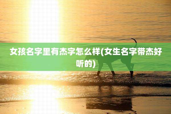 女孩名字里有杰字怎么样(女生名字带杰好听的)