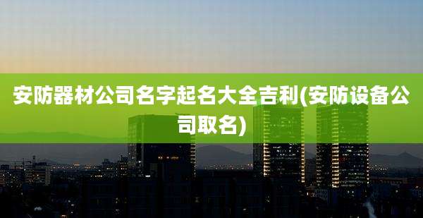 安防器材公司名字起名大全吉利(安防设备公司取名)