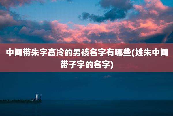 中间带朱字高冷的男孩名字有哪些(姓朱中间带子字的名字)