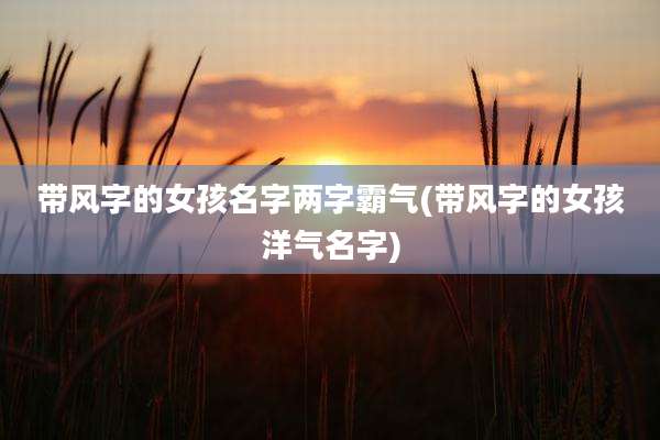 带风字的女孩名字两字霸气(带风字的女孩洋气名字)