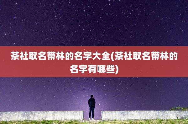 茶社取名带林的名字大全(茶社取名带林的名字有哪些)