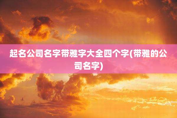 起名公司名字带雅字大全四个字(带雅的公司名字)