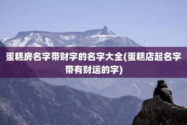 蛋糕房名字带财字的名字大全(蛋糕店起名字带有财运的字)