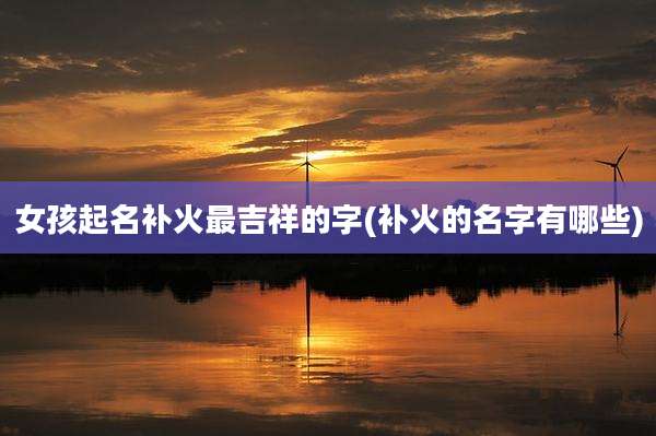 女孩起名补火最吉祥的字(补火的名字有哪些)