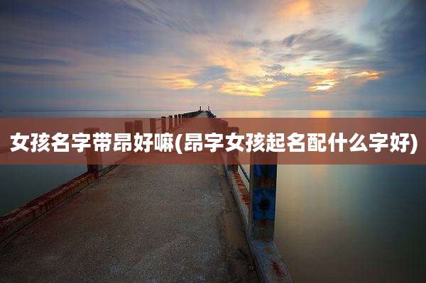 女孩名字带昂好嘛(昂字女孩起名配什么字好)