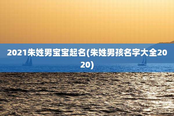 2021朱姓男宝宝起名(朱姓男孩名字大全2020)