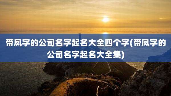 带凤字的公司名字起名大全四个字(带凤字的公司名字起名大全集)