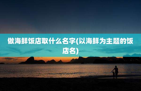 做海鲜饭店取什么名字(以海鲜为主题的饭店名)
